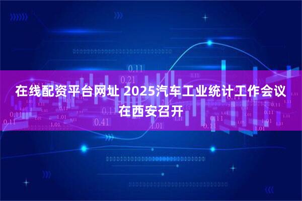 在线配资平台网址 2025汽车工业统计工作会议在西安召开