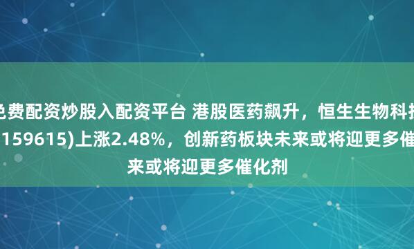 免费配资炒股入配资平台 港股医药飙升，恒生生物科技ETF(159615)上涨2.48%，创新药板块未来或将迎更多催化剂