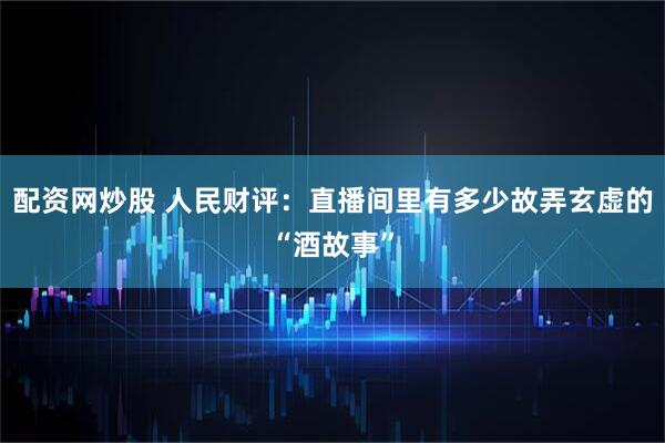 配资网炒股 人民财评：直播间里有多少故弄玄虚的“酒故事”