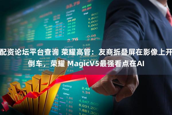 配资论坛平台查询 荣耀高管：友商折叠屏在影像上开倒车，荣耀 MagicV5最强看点在AI