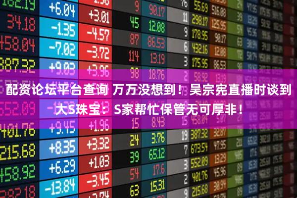 配资论坛平台查询 万万没想到！吴宗宪直播时谈到大S珠宝：S家帮忙保管无可厚非！