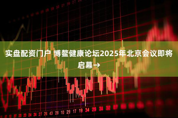实盘配资门户 博鳌健康论坛2025年北京会议即将启幕→