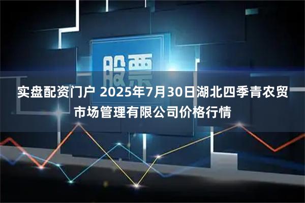 实盘配资门户 2025年7月30日湖北四季青农贸市场管理有限公司价格行情