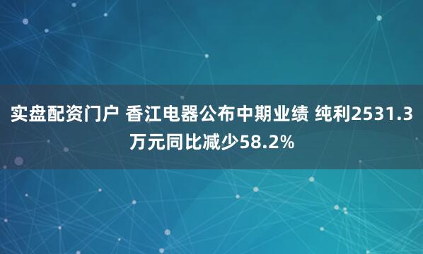 实盘配资门户 香江电器公布中期业绩 纯利2531.3万元同比减少58.2%