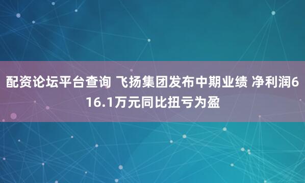 配资论坛平台查询 飞扬集团发布中期业绩 净利润616.1万元同比扭亏为盈