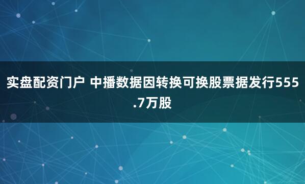 实盘配资门户 中播数据因转换可换股票据发行555.7万股