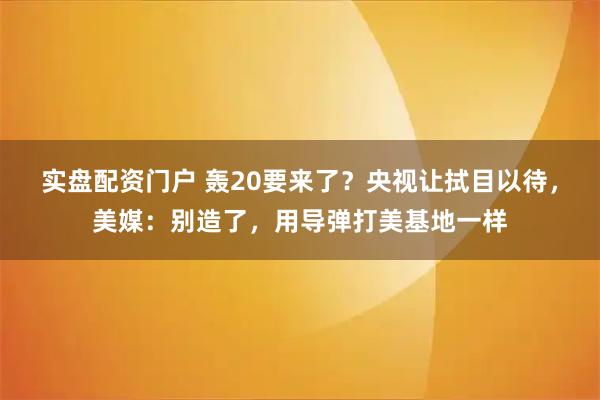 实盘配资门户 轰20要来了？央视让拭目以待，美媒：别造了，用导弹打美基地一样