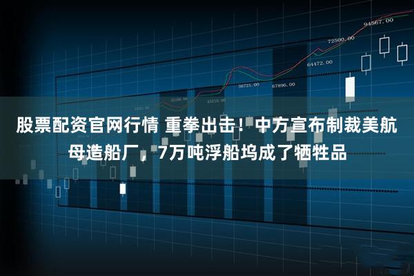 股票配资官网行情 重拳出击！中方宣布制裁美航母造船厂，7万吨浮船坞成了牺牲品