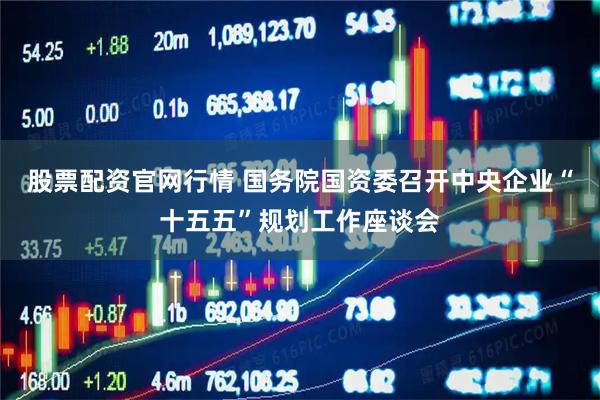股票配资官网行情 国务院国资委召开中央企业“十五五”规划工作座谈会