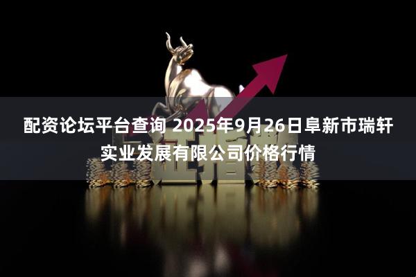 配资论坛平台查询 2025年9月26日阜新市瑞轩实业发展有限公司价格行情