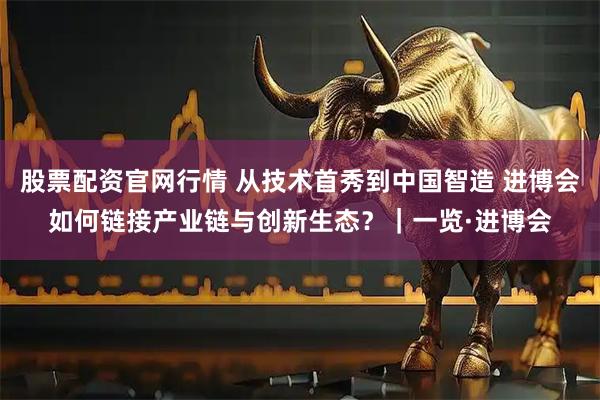 股票配资官网行情 从技术首秀到中国智造 进博会如何链接产业链与创新生态？｜一览·进博会
