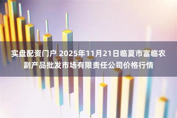 实盘配资门户 2025年11月21日临夏市富临农副产品批发市场有限责任公司价格行情