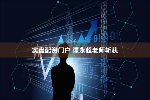 实盘配资门户 谭永超老师斩获