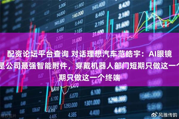 配资论坛平台查询 对话理想汽车范皓宇：AI眼镜Livis是公司最强智能附件，穿戴机器人部门短期只做这一个终端