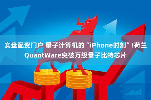 实盘配资门户 量子计算机的“iPhone时刻”!荷兰QuantWare突破万级量子比特芯片