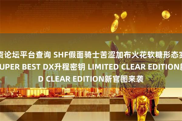 配资论坛平台查询 SHF假面骑士苦涩加布火花软糖形态实物图公开，SUPER BEST DX升程密钥 LIMITED CLEAR EDITION新官图来袭