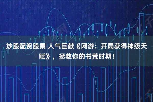 炒股配资股票 人气巨献《网游：开局获得神级天赋》，拯救你的书荒时期！