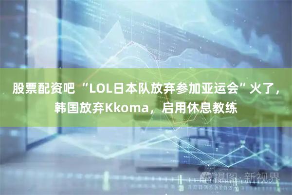 股票配资吧 “LOL日本队放弃参加亚运会”火了，韩国放弃Kkoma，启用休息教练
